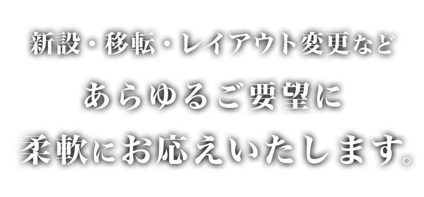 新設・移転・レイアウト変更など、あらゆるご要望に柔軟にお応えします