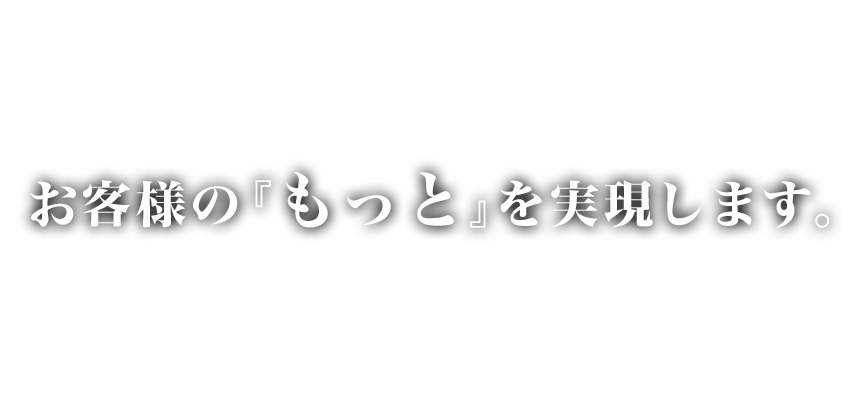 お客様の『もっと』を実現します